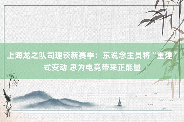 上海龙之队司理谈新赛季:东说念主员将“重建”式变动 思为电竞带来正能量