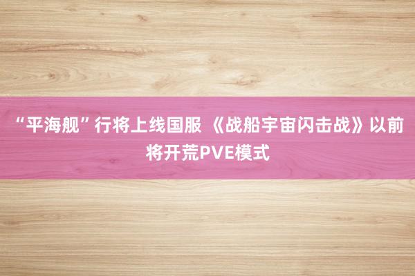 “平海舰”行将上线国服 《战船宇宙闪击战》以前将开荒PVE模式