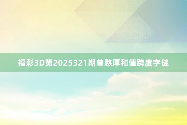 福彩3D第2025321期曾憨厚和值跨度字谜